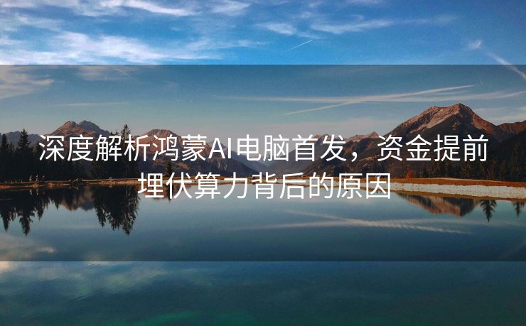 深度解析鸿蒙AI电脑首发，资金提前埋伏算力背后的原因