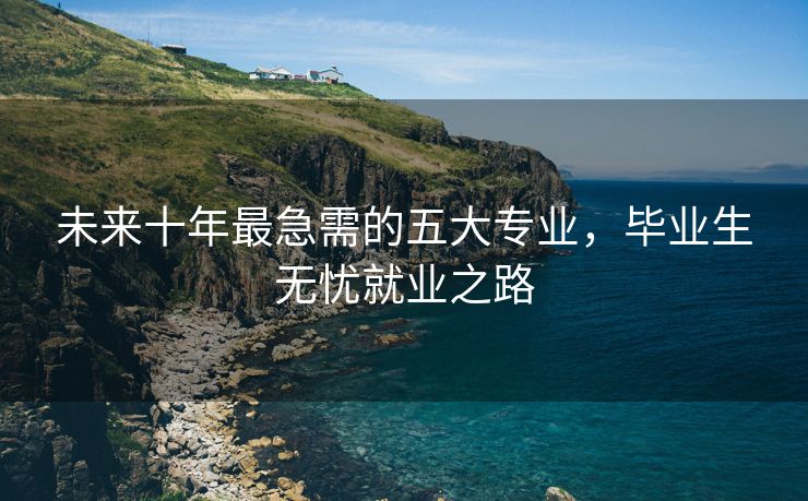 未来十年最急需的五大专业，毕业生无忧就业之路