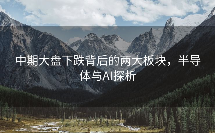 中期大盘下跌背后的两大板块，半导体与AI探析