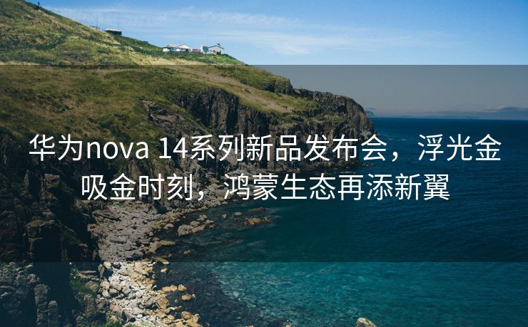 华为nova 14系列新品发布会，浮光金吸金时刻，鸿蒙生态再添新翼