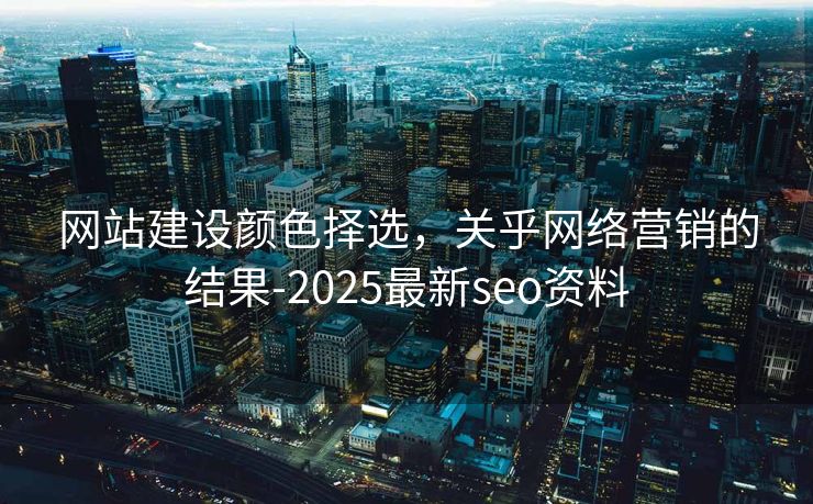 网站建设颜色择选，关乎网络营销的结果-2025最新seo资料