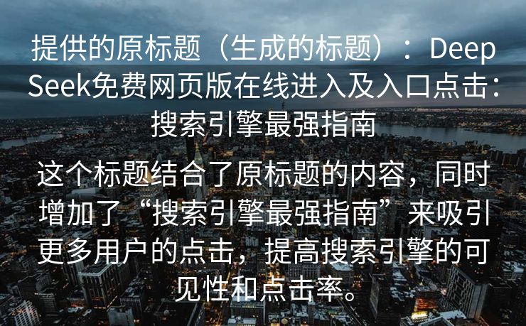 提供的原标题（生成的标题）：DeepSeek免费网页版在线进入及入口点击：搜索引擎最强指南

这个标题结合了原标题的内容，同时增加了“搜索引擎最强指南”来吸引更多用户的点击，提高搜索引擎的可见性和点击率。