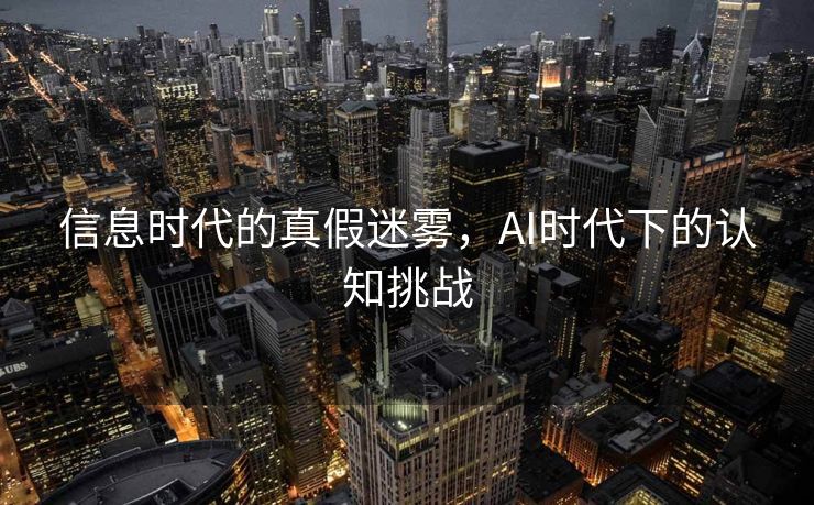 信息时代的真假迷雾，AI时代下的认知挑战