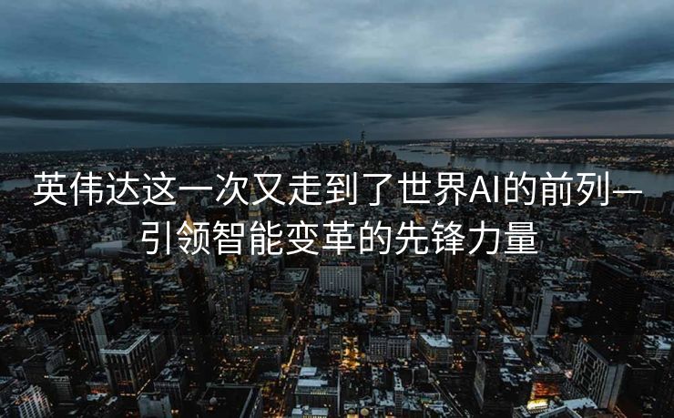 英伟达这一次又走到了世界AI的前列—引领智能变革的先锋力量