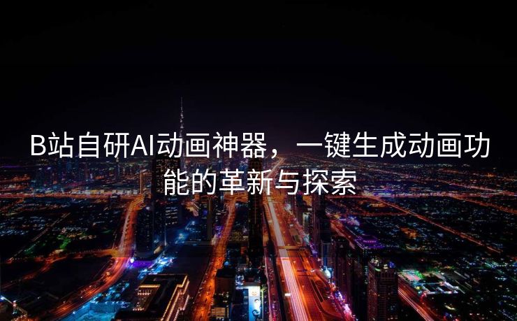 B站自研AI动画神器，一键生成动画功能的革新与探索