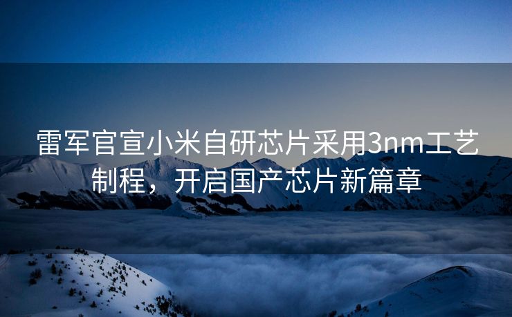 雷军官宣小米自研芯片采用3nm工艺制程，开启国产芯片新篇章