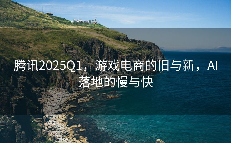 腾讯2025Q1，游戏电商的旧与新，AI落地的慢与快