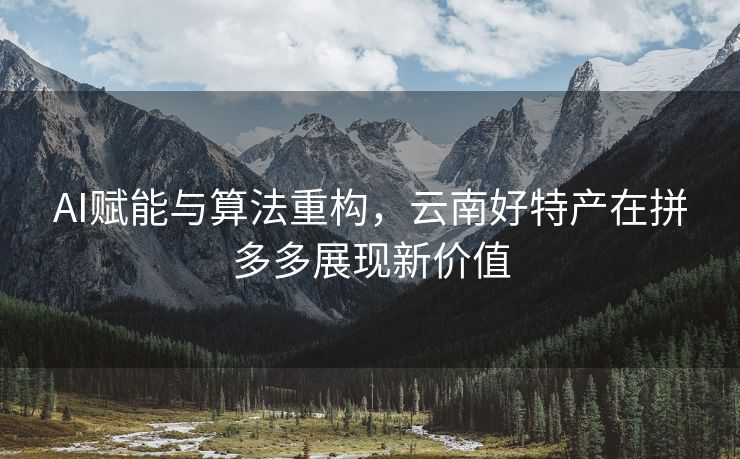 AI赋能与算法重构，云南好特产在拼多多展现新价值