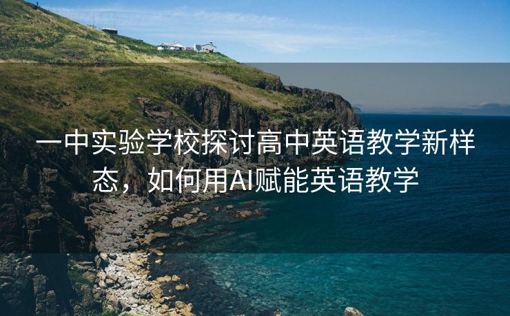 一中实验学校探讨高中英语教学新样态，如何用AI赋能英语教学