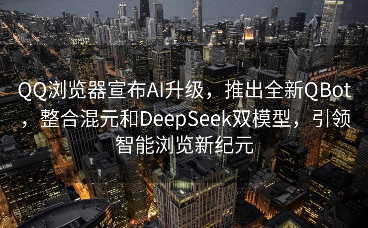 QQ浏览器宣布AI升级，推出全新QBot，整合混元和DeepSeek双模型，引领智能浏览新纪元