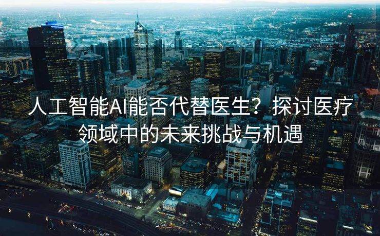 人工智能AI能否代替医生？探讨医疗领域中的未来挑战与机遇
