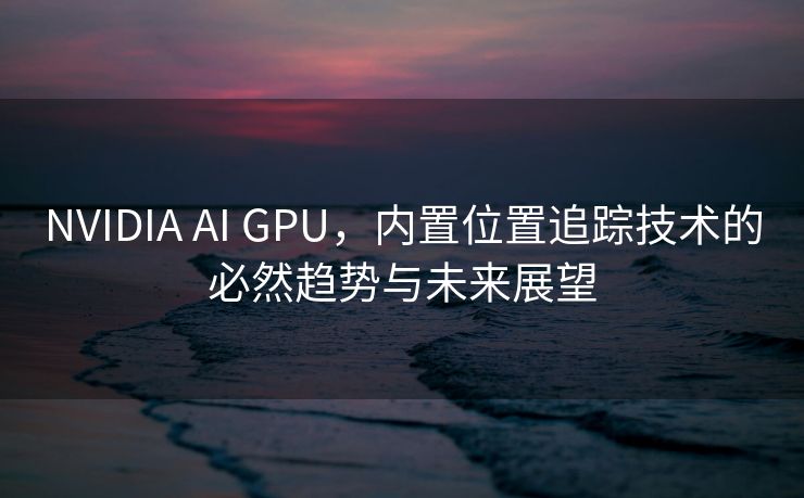 NVIDIA AI GPU，内置位置追踪技术的必然趋势与未来展望