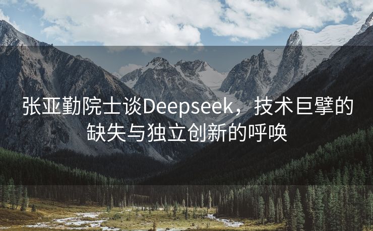 张亚勤院士谈Deepseek，技术巨擘的缺失与独立创新的呼唤