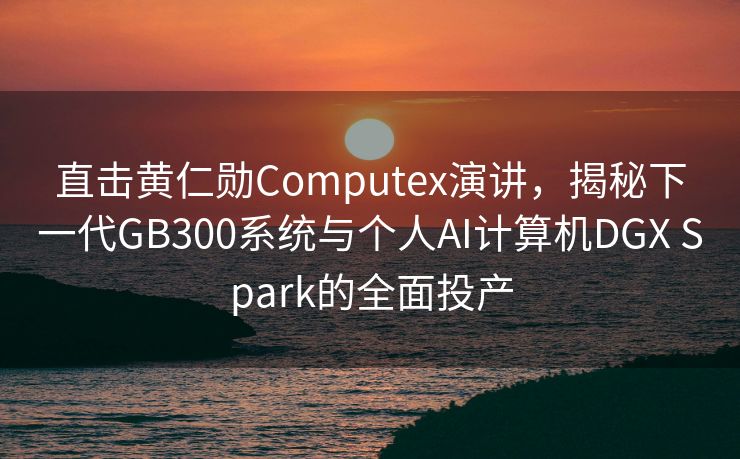 直击黄仁勋Computex演讲，揭秘下一代GB300系统与个人AI计算机DGX Spark的全面投产