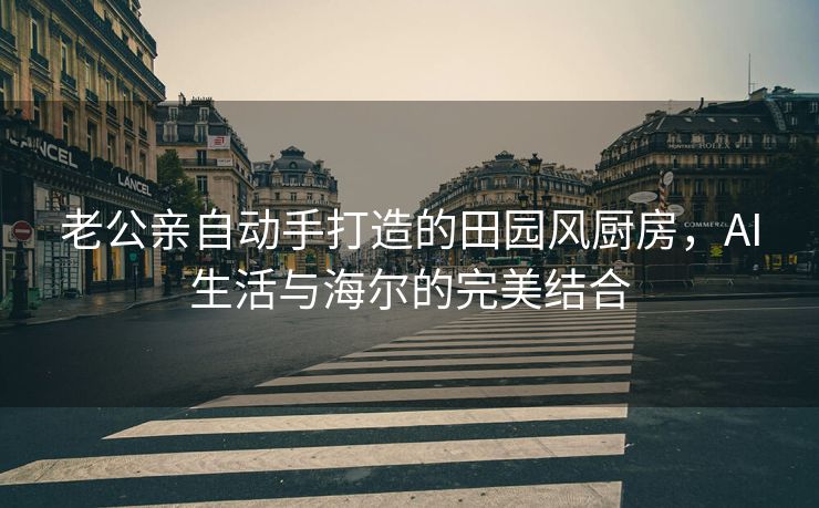 老公亲自动手打造的田园风厨房，AI生活与海尔的完美结合