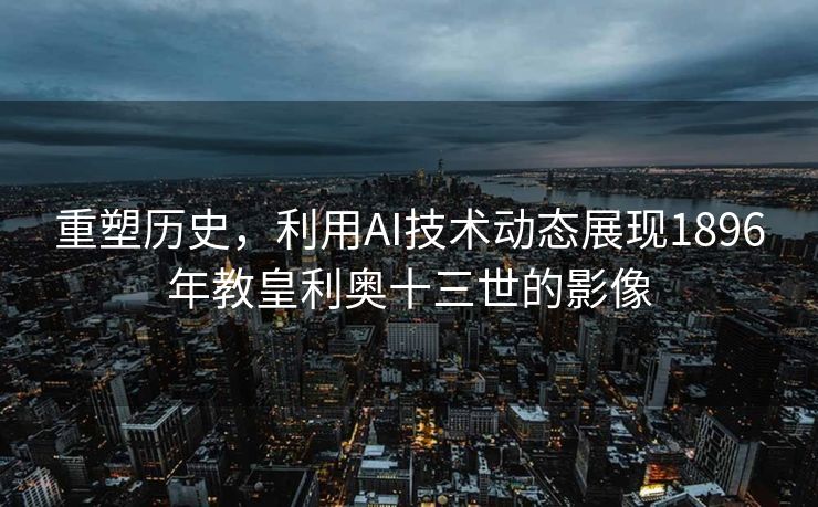 重塑历史，利用AI技术动态展现1896年教皇利奥十三世的影像