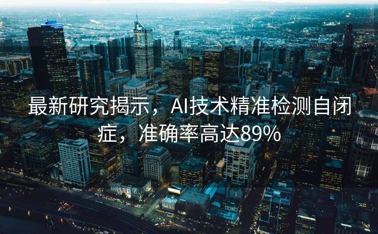 最新研究揭示，AI技术精准检测自闭症，准确率高达89%