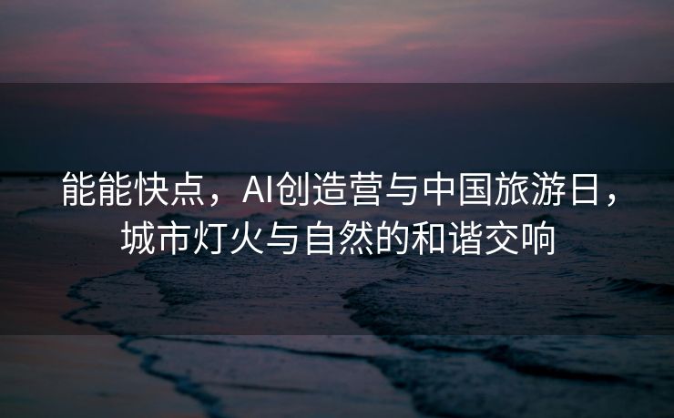 能能快点，AI创造营与中国旅游日，城市灯火与自然的和谐交响