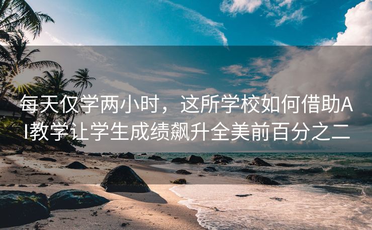 每天仅学两小时，这所学校如何借助AI教学让学生成绩飙升全美前百分之二