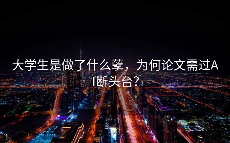 大学生是做了什么孽，为何论文需过AI断头台？