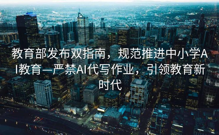 教育部发布双指南，规范推进中小学AI教育—严禁AI代写作业，引领教育新时代
