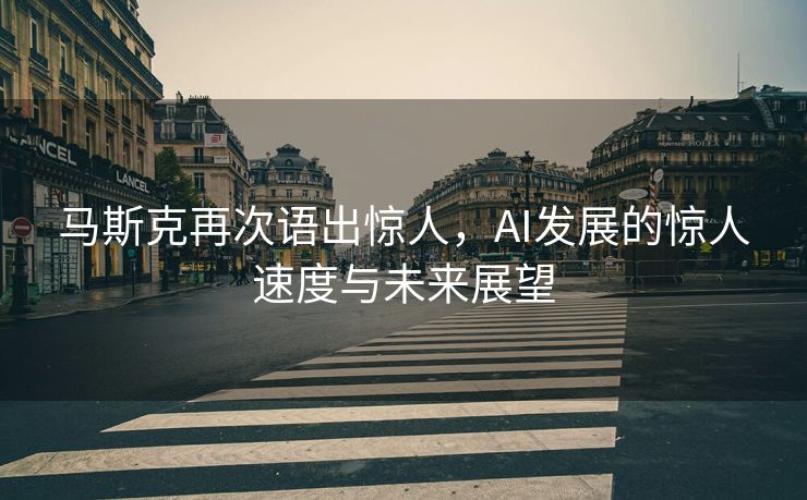 马斯克再次语出惊人，AI发展的惊人速度与未来展望