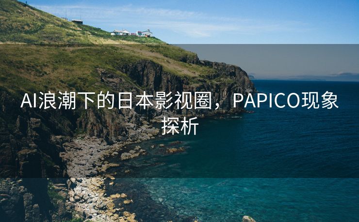 AI浪潮下的日本影视圈，PAPICO现象探析