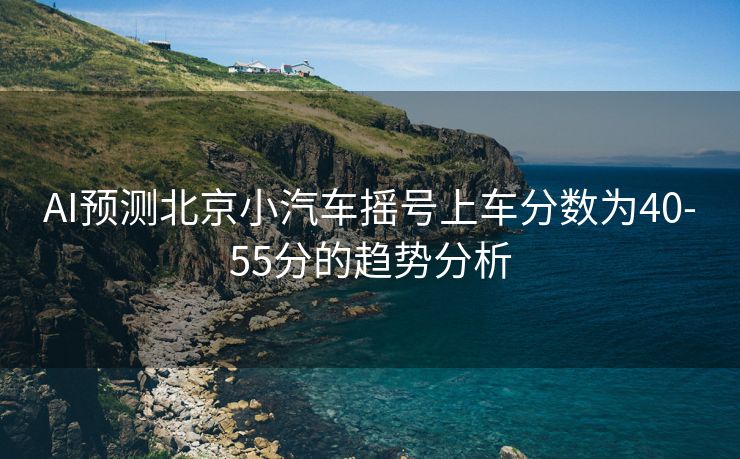 AI预测北京小汽车摇号上车分数为40-55分的趋势分析