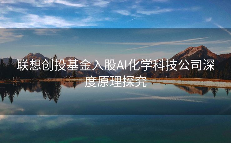 联想创投基金入股AI化学科技公司深度原理探究