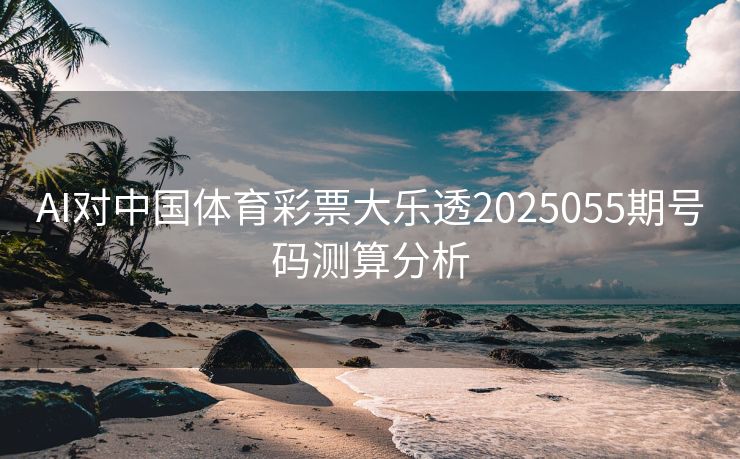 AI对中国体育彩票大乐透2025055期号码测算分析