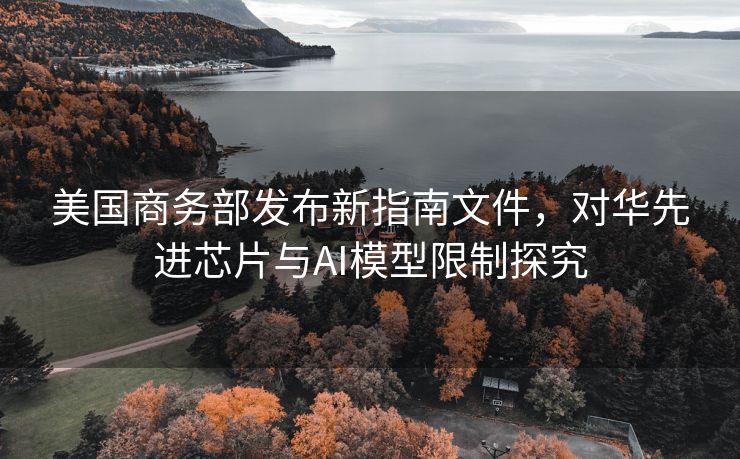 美国商务部发布新指南文件，对华先进芯片与AI模型限制探究