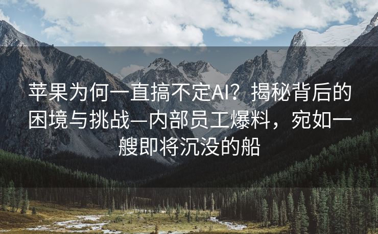 苹果为何一直搞不定AI？揭秘背后的困境与挑战—内部员工爆料，宛如一艘即将沉没的船