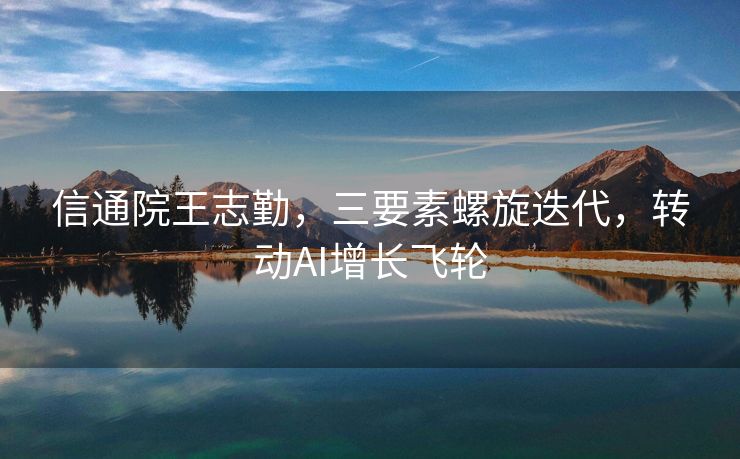 信通院王志勤，三要素螺旋迭代，转动AI增长飞轮