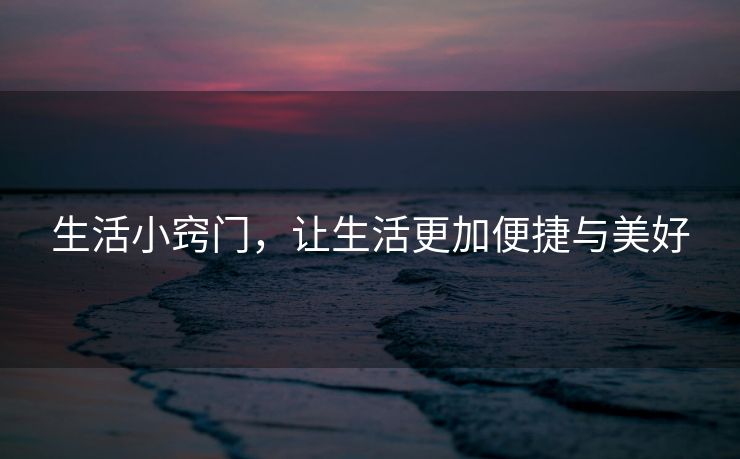 生活小窍门，让生活更加便捷与美好