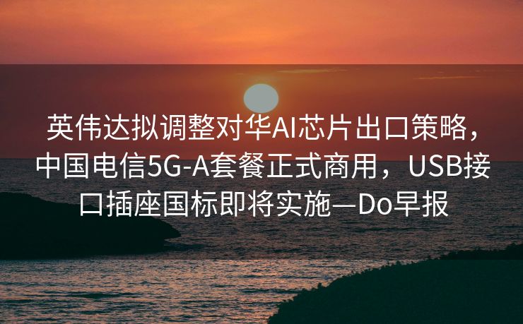 英伟达拟调整对华AI芯片出口策略，中国电信5G-A套餐正式商用，USB接口插座国标即将实施—Do早报