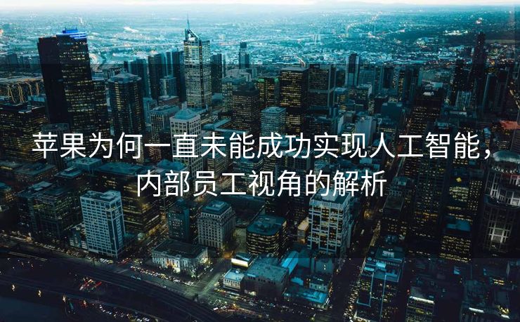 苹果为何一直未能成功实现人工智能，内部员工视角的解析