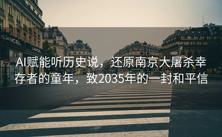 AI赋能听历史说，还原南京大屠杀幸存者的童年，致2035年的一封和平信