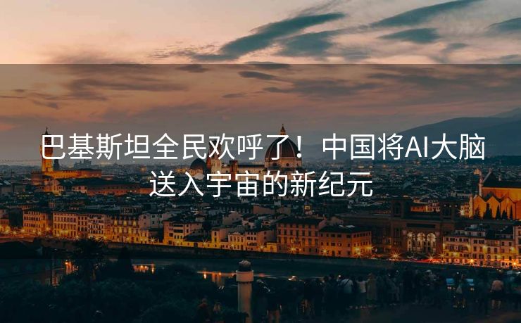 巴基斯坦全民欢呼了！中国将AI大脑送入宇宙的新纪元