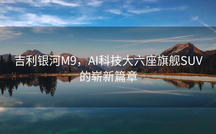 吉利银河M9，AI科技大六座旗舰SUV的崭新篇章