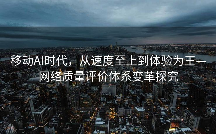 移动AI时代，从速度至上到体验为王—网络质量评价体系变革探究