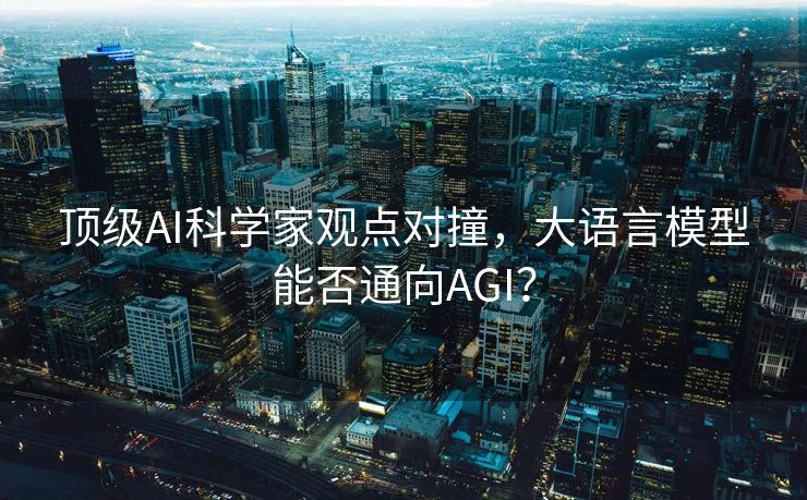 顶级AI科学家观点对撞，大语言模型能否通向AGI？