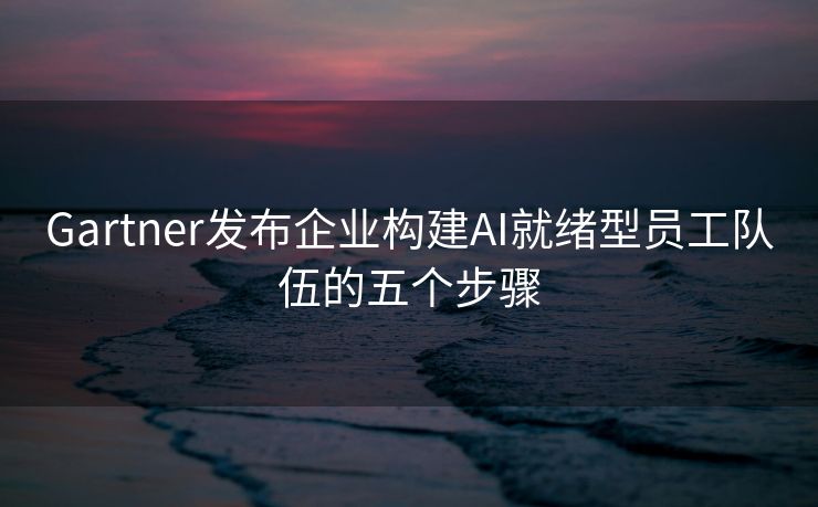 Gartner发布企业构建AI就绪型员工队伍的五个步骤