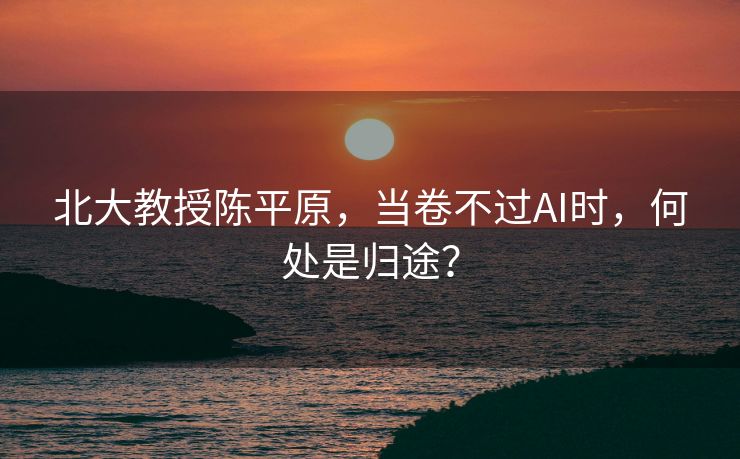 北大教授陈平原，当卷不过AI时，何处是归途？