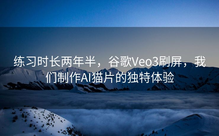 练习时长两年半，谷歌Veo3刷屏，我们制作AI猫片的独特体验