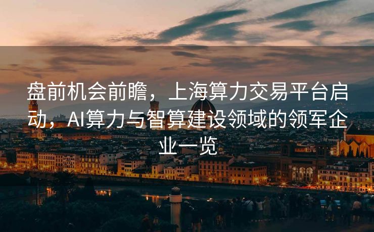 盘前机会前瞻，上海算力交易平台启动，AI算力与智算建设领域的领军企业一览