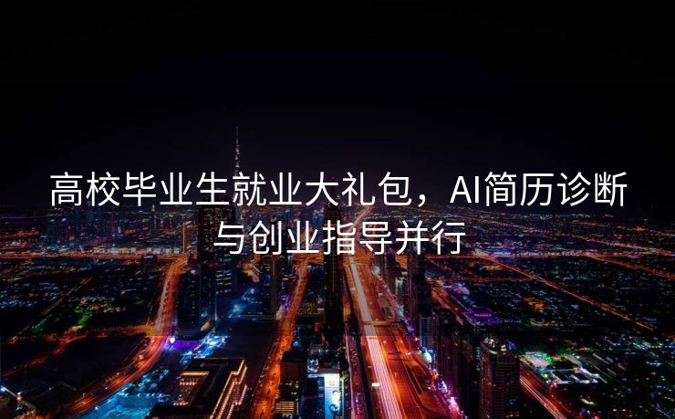高校毕业生就业大礼包，AI简历诊断与创业指导并行