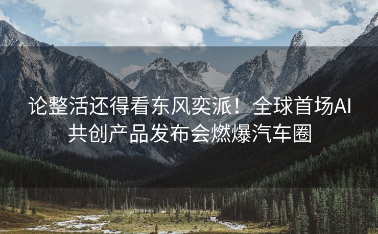 论整活还得看东风奕派！全球首场AI共创产品发布会燃爆汽车圈