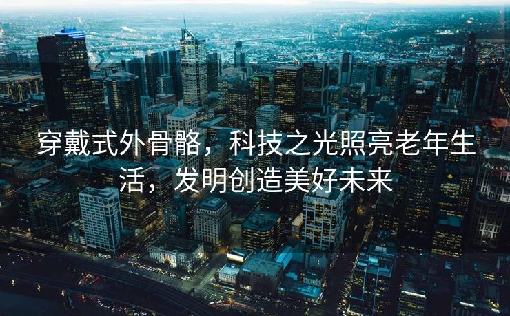 穿戴式外骨骼，科技之光照亮老年生活，发明创造美好未来