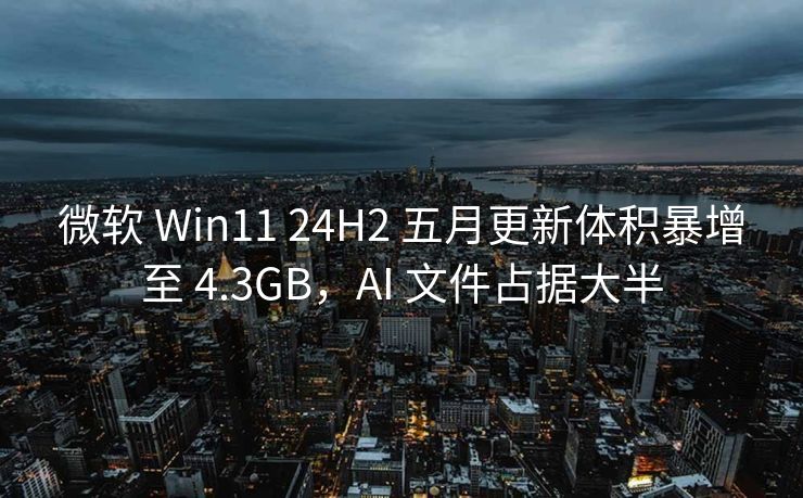 微软 Win11 24H2 五月更新体积暴增至 4.3GB，AI 文件占据大半