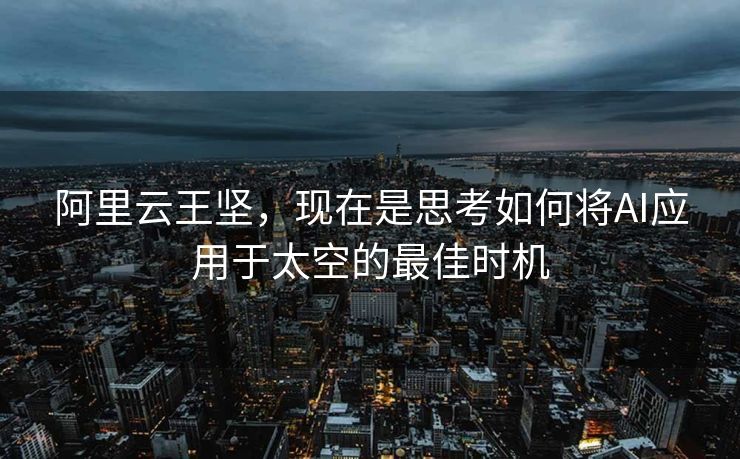阿里云王坚，现在是思考如何将AI应用于太空的最佳时机